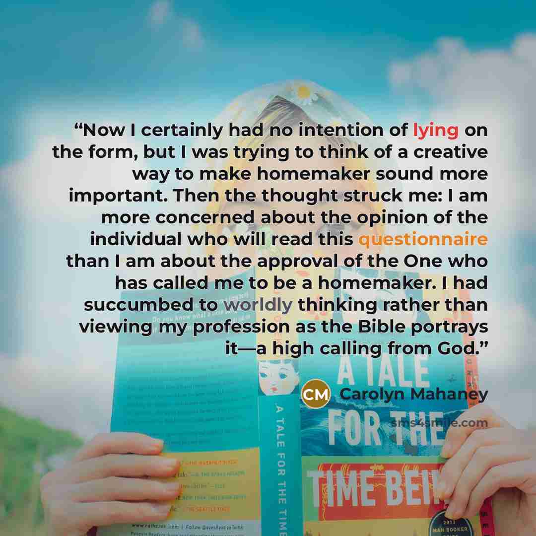“Now I certainly had no intention of lying on the form, but I was trying to think of a creative way to make homemaker sound more important. Then the thought struck me: I am more concerned about the opinion of the individual who will read this questionnaire than I am about the approval of the One…” quote by Carolyn Mahaney