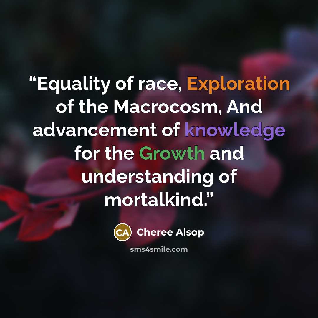 “Equality of race, Exploration of the Macrocosm, And advancement of knowledge for the Growth and understanding of mortalkind.” quote by Cheree Alsop