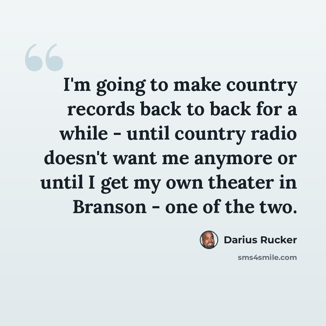 “I'm going to make country records back to back for a while - until country radio doesn't want me anymore or until I get my own theater in Branson - one of the two.” quote by Darius Rucker