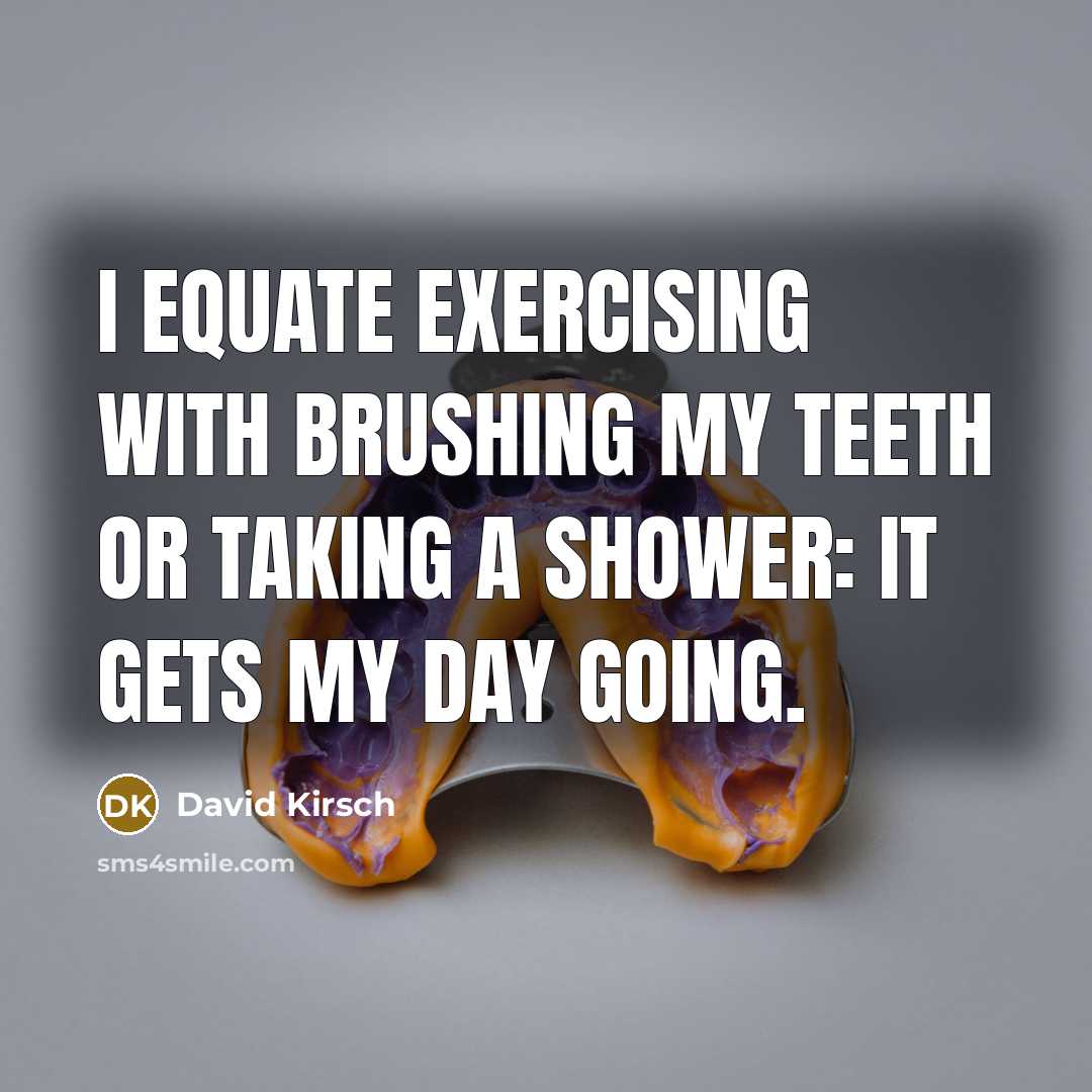 “I equate exercising with brushing my teeth or taking a shower: It gets my day going.” quote by David Kirsch