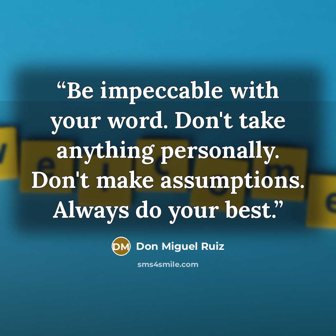“Be impeccable with your word. Don't take anything personally. Don't make assumptions. Always do your best.” quote by Don Miguel Ruiz
