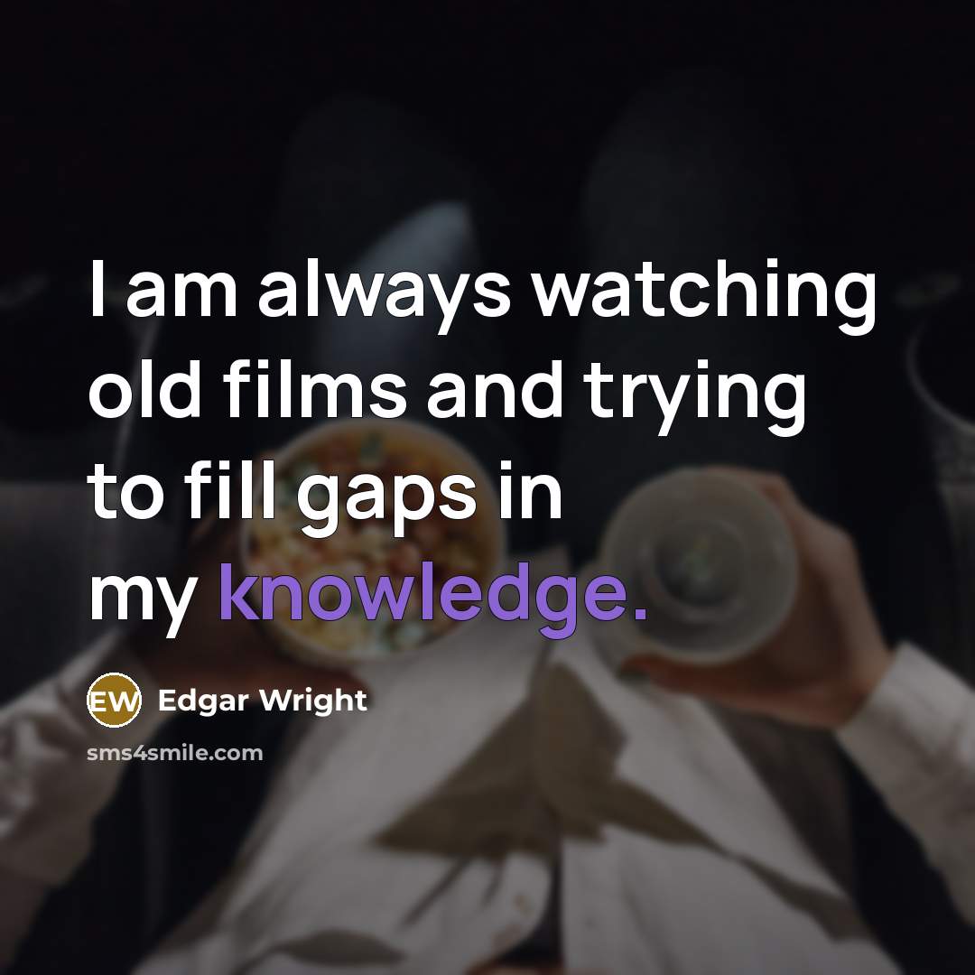 “I am always watching old films and trying to fill gaps in my knowledge.” quote by Edgar Wright
