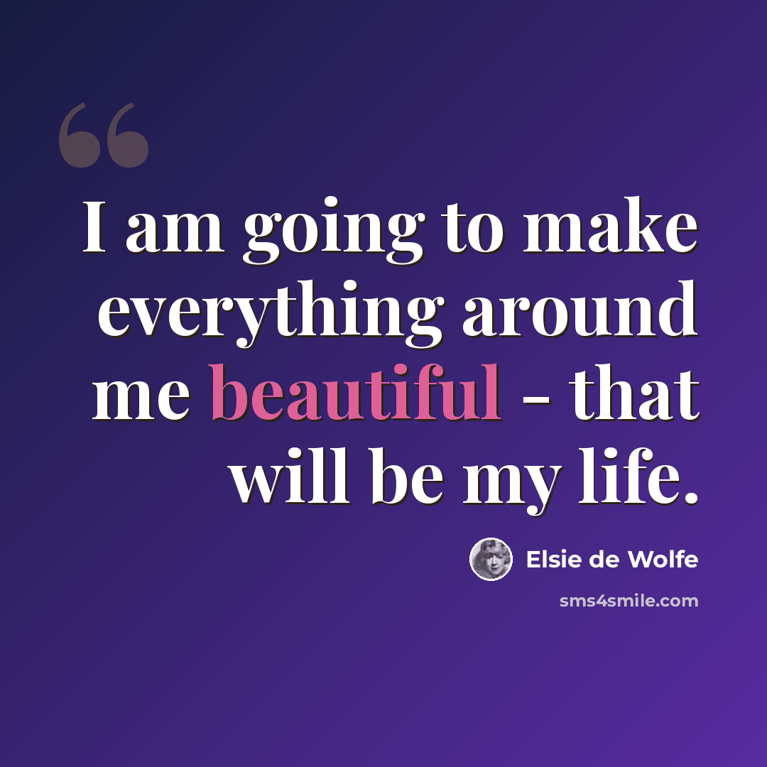 “I am going to make everything around me beautiful - that will be my life.” quote by Elsie de Wolfe