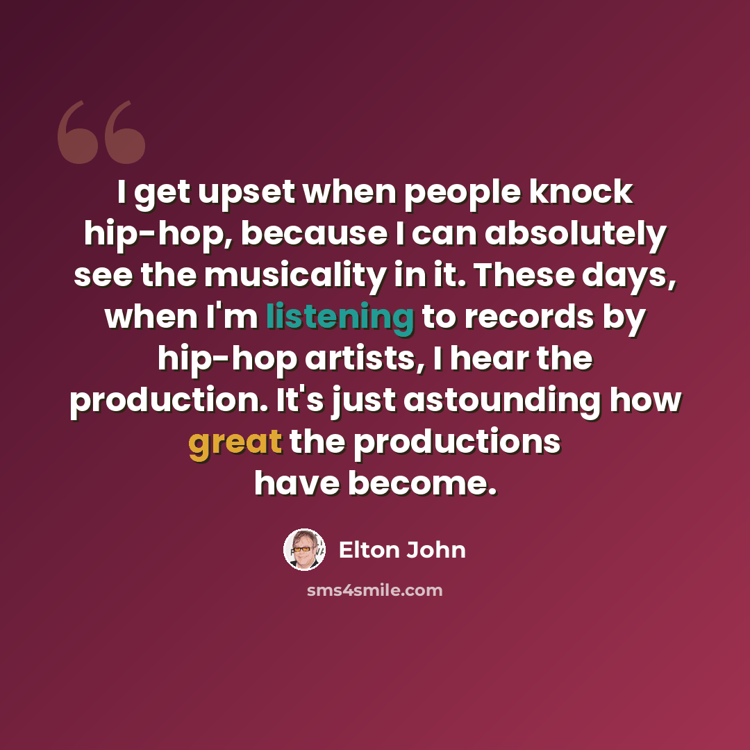 “I get upset when people knock hip-hop, because I can absolutely see the musicality in it. These days, when I'm listening to records by hip-hop artists, I hear the production. It's just astounding how great the productions have become.” quote by Elton John