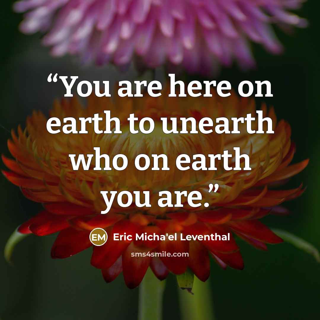 “You are here on earth to unearth who on earth you are.” quote by Eric Micha'el Leventhal