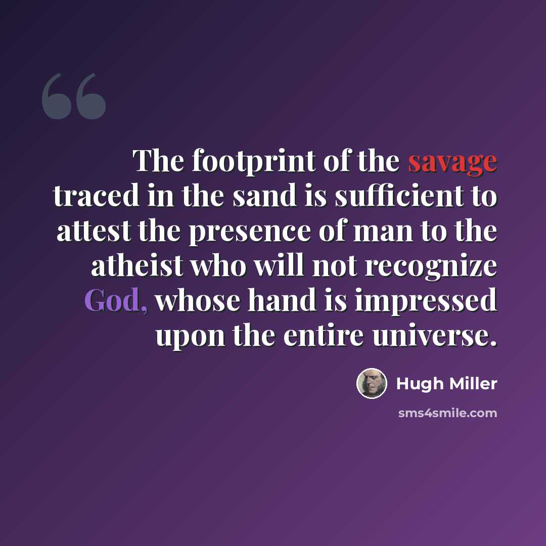 “The footprint of the savage traced in the sand is sufficient to attest the presence of man to the atheist who will not recognize God, whose hand is impressed upon the entire universe.” quote by Hugh Miller