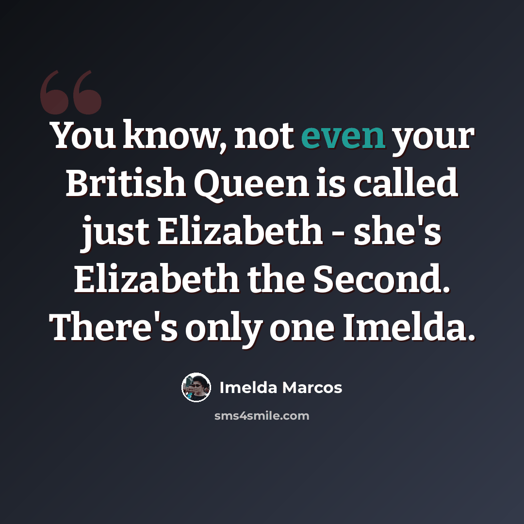 “You know, not even your British Queen is called just Elizabeth - she's Elizabeth the Second. There's only one Imelda.” quote by Imelda Marcos