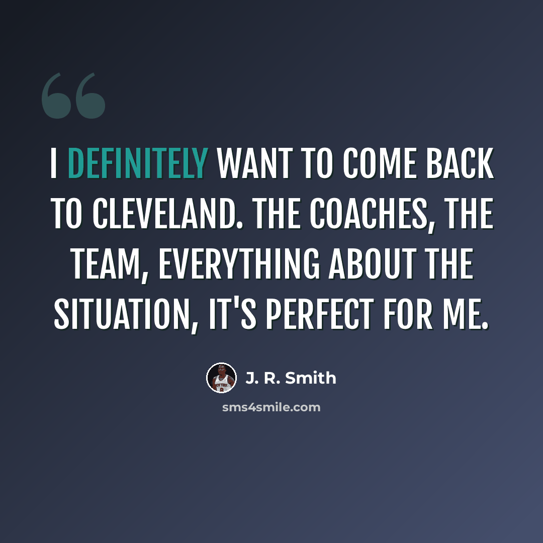 “I definitely want to come back to Cleveland. The coaches, the team, everything about the situation, it's perfect for me.” quote by J. R. Smith