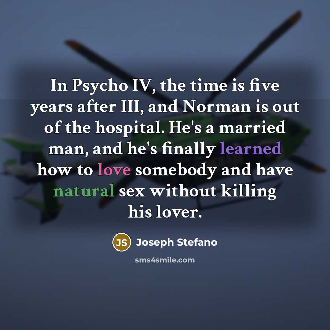 “In Psycho IV, the time is five years after III, and Norman is out of the hospital. He's a married man, and he's finally learned how to love somebody and have natural sex without killing his lover.” quote by Joseph Stefano