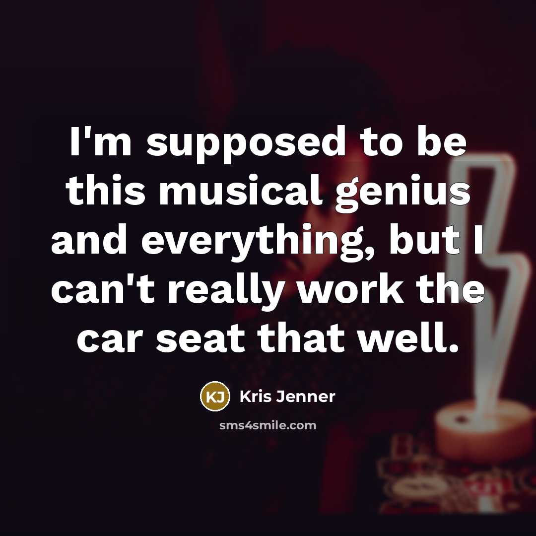 “I'm supposed to be this musical genius and everything, but I can't really work the car seat that well.” quote by Kris Jenner