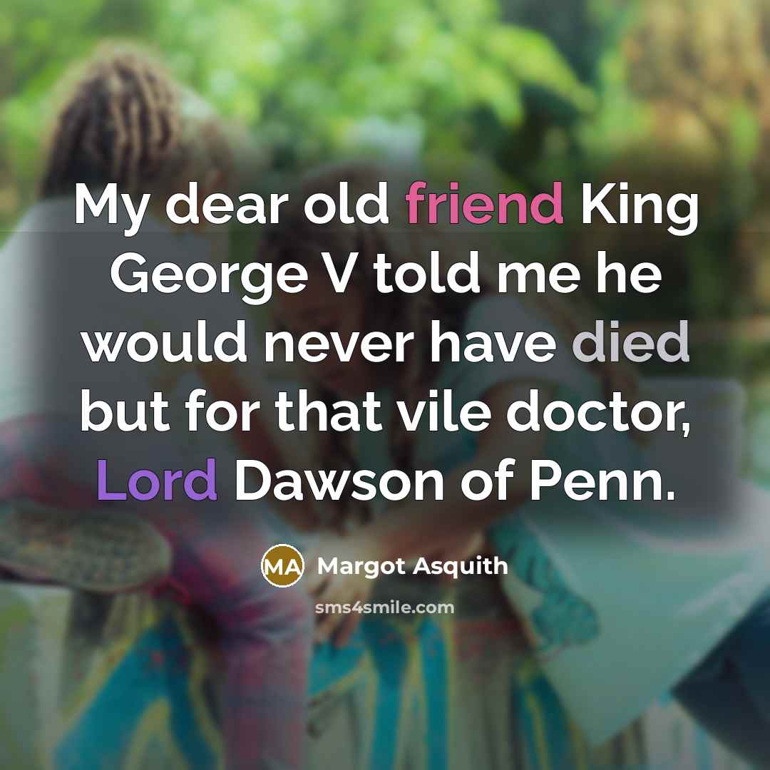 “My dear old friend King George V told me he would never have died but for that vile doctor, Lord Dawson of Penn.” quote by Margot Asquith