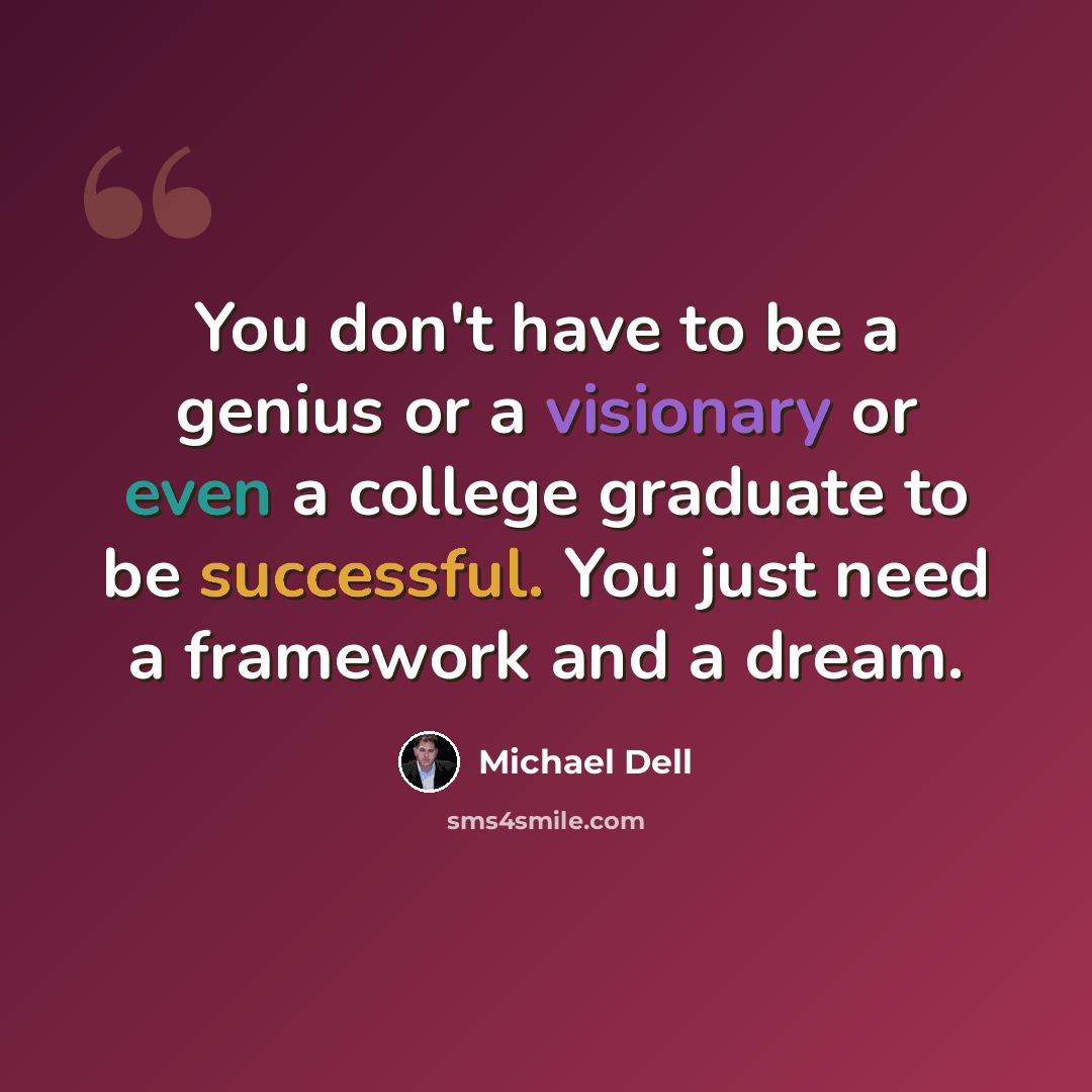 “You don't have to be a genius or a visionary or even a college graduate to be successful. You just need a framework and a dream.” quote by Michael Dell