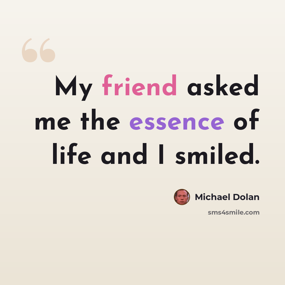 “My friend asked me the essence of life and I smiled.” quote by Michael Dolan