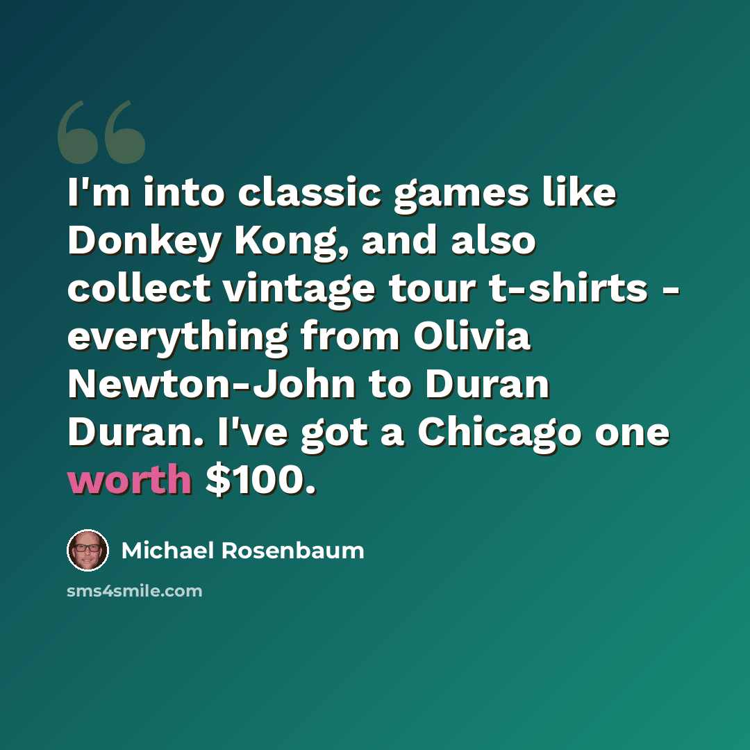 “I'm into classic games like Donkey Kong, and also collect vintage tour t-shirts - everything from Olivia Newton-John to Duran Duran. I've got a Chicago one worth $100.” quote by Michael Rosenbaum