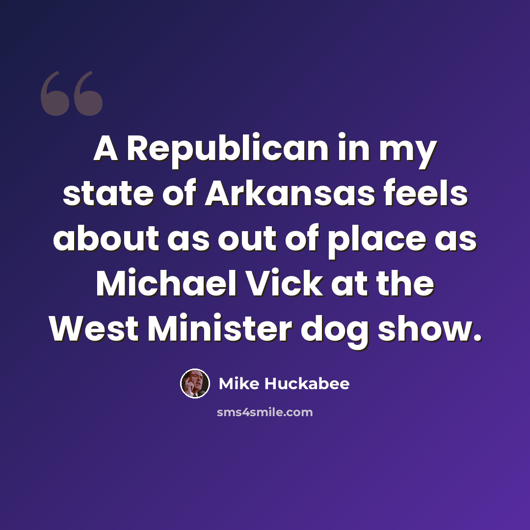 “A Republican in my state of Arkansas feels about as out of place as Michael Vick at the West Minister dog show.” quote by Mike Huckabee