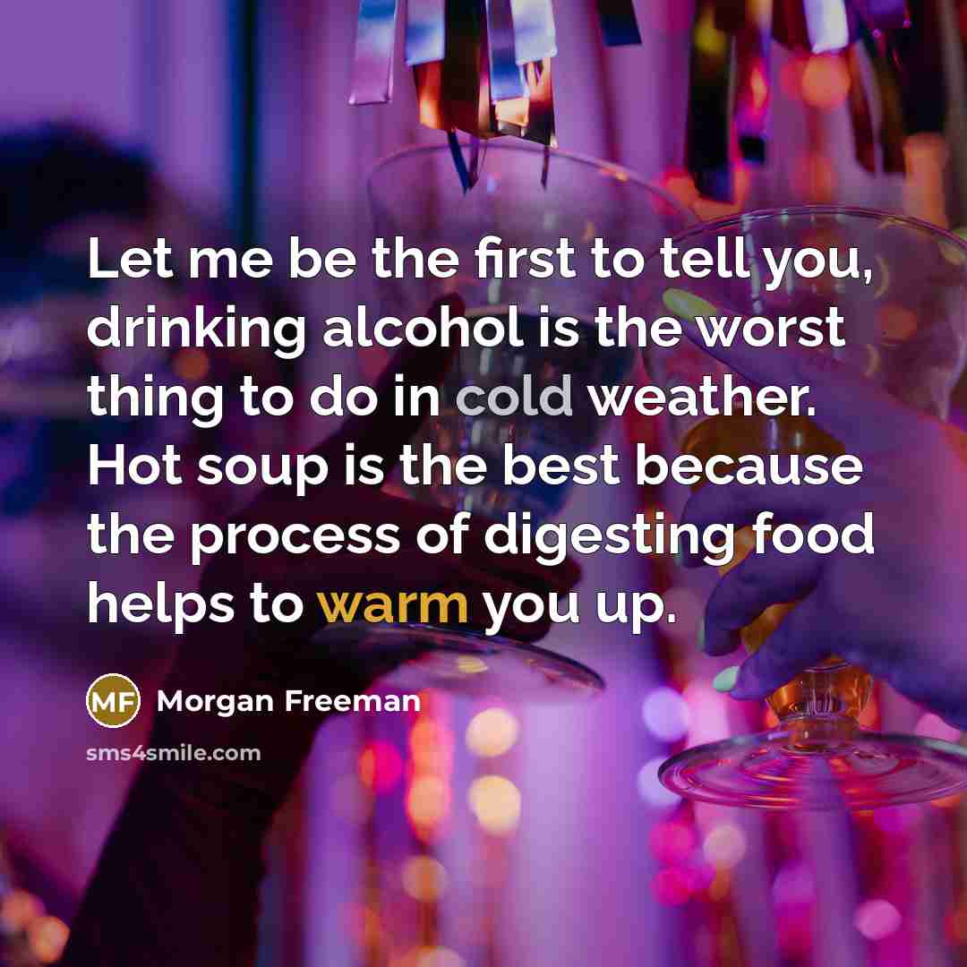 “Let me be the first to tell you, drinking alcohol is the worst thing to do in cold weather. Hot soup is the best because the process of digesting food helps to warm you up.” quote by Morgan Freeman