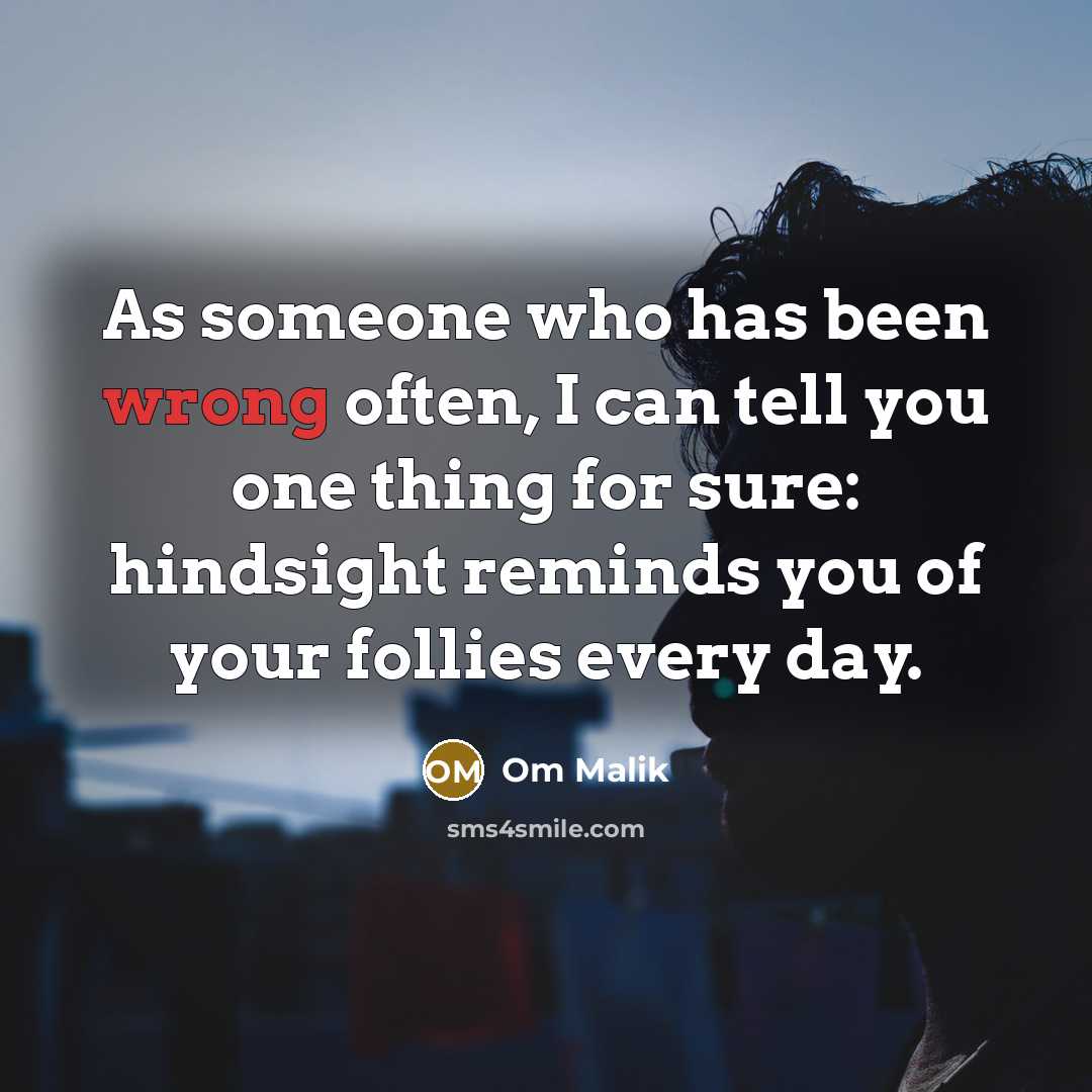 “As someone who has been wrong often, I can tell you one thing for sure: hindsight reminds you of your follies every day.” quote by Om Malik