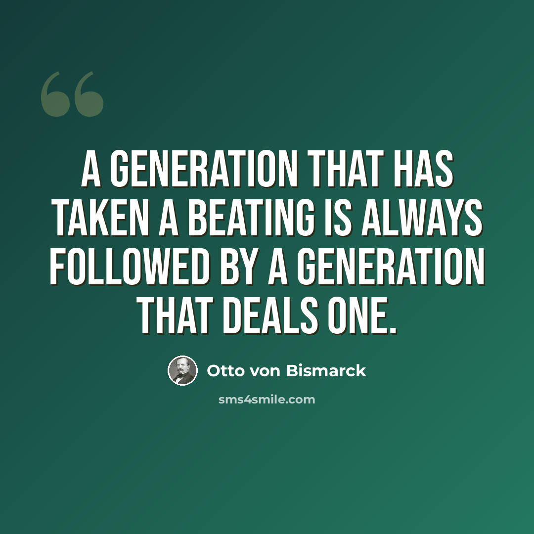 “A generation that has taken a beating is always followed by a generation that deals one.” quote by Otto von Bismarck