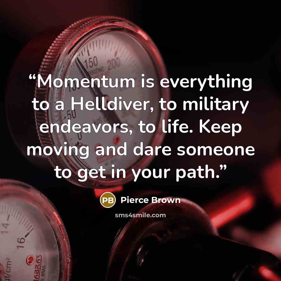 “Momentum is everything to a Helldiver, to military endeavors, to life. Keep moving and dare someone to get in your path.” quote by Pierce Brown