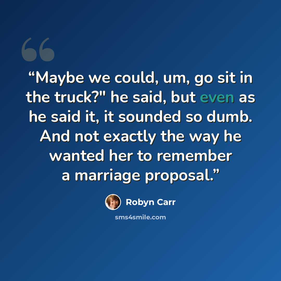 “Maybe we could, um, go sit in the truck?" he said, but even as he said it, it sounded so dumb. And not exactly the way he wanted her to remember a marriage proposal.” quote by Robyn Carr