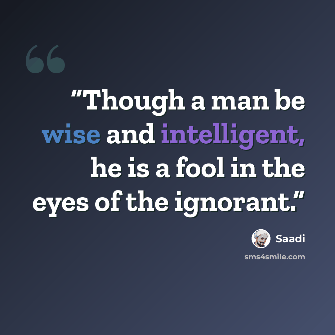 “Though a man be wise and intelligent, he is a fool in the eyes of the ignorant.” quote by Saadi