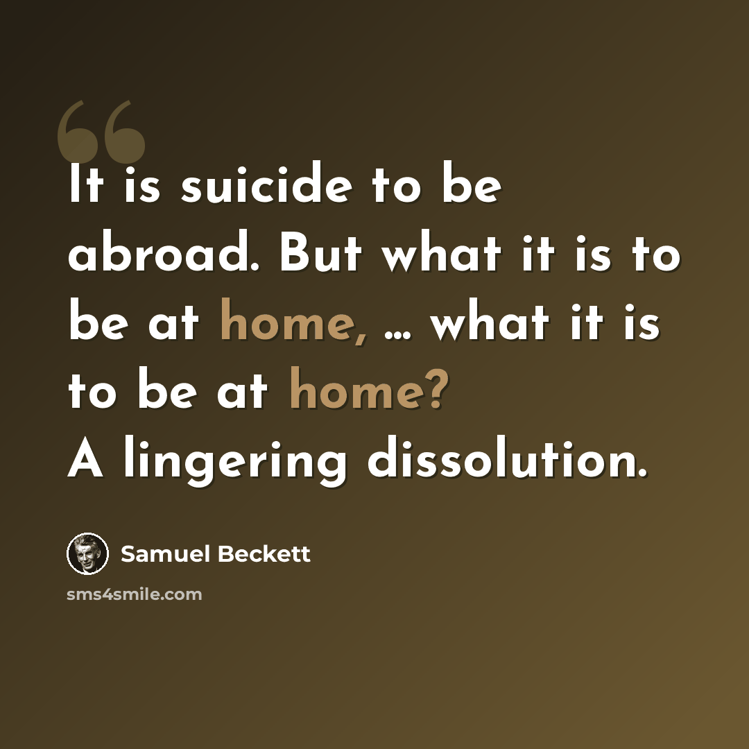 “It is suicide to be abroad. But what it is to be at home, ... what it is to be at home? A lingering dissolution.” quote by Samuel Beckett