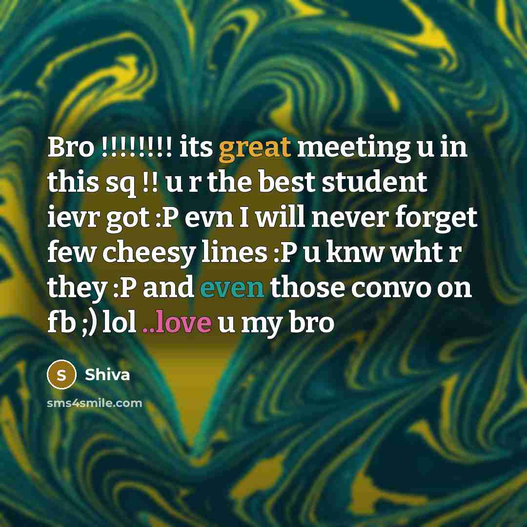“Bro !!!!!!!! its great meeting u in this sq !! u r the best student ievr got :P evn I will never forget few cheesy lines :P u knw wht r they :P and even those convo on fb ;) lol ..love u my bro” quote by Shiva