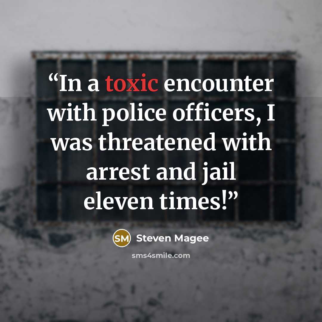 “In a toxic encounter with police officers, I was threatened with arrest and jail eleven times!” quote by Steven Magee