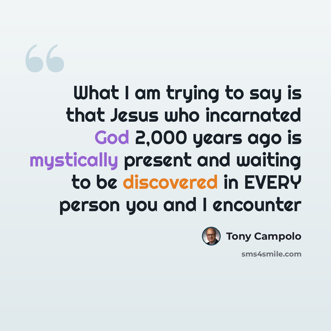 “What I am trying to say is that Jesus who incarnated God 2,000 years ago is mystically present and waiting to be discovered in EVERY person you and I encounter” quote by Tony Campolo