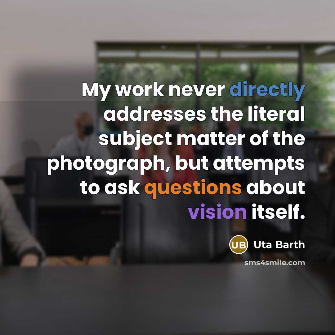 “My work never directly addresses the literal subject matter of the photograph, but attempts to ask questions about vision itself.” quote by Uta Barth