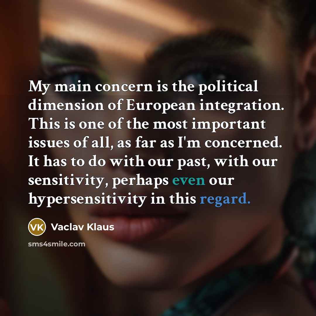 “My main concern is the political dimension of European integration. This is one of the most important issues of all, as far as I'm concerned. It has to do with our past, with our sensitivity, perhaps even our hypersensitivity in this regard.” quote by Vaclav Klaus