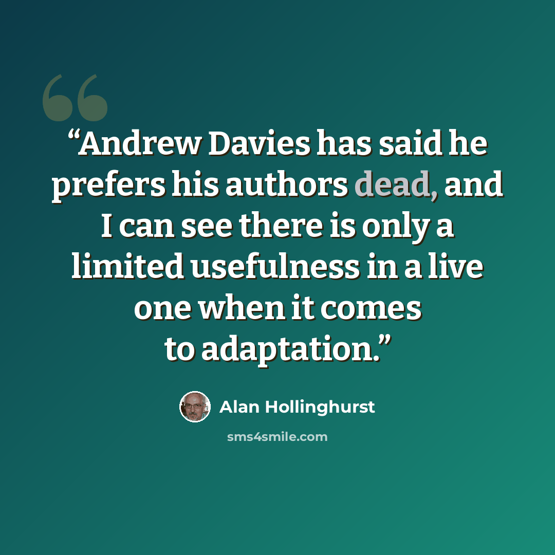“Andrew Davies has said he prefers his authors dead, and I can see there is only a limited usefulness in a live one when it comes to adaptation.” quote by Alan Hollinghurst