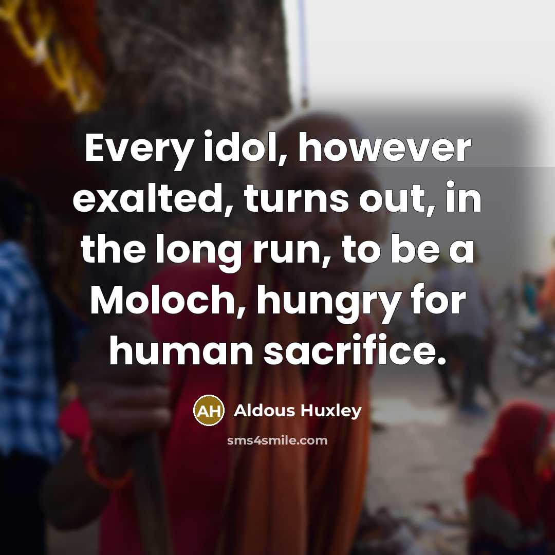 “Every idol, however exalted, turns out, in the long run, to be a Moloch, hungry for human sacrifice.” quote by Aldous Huxley