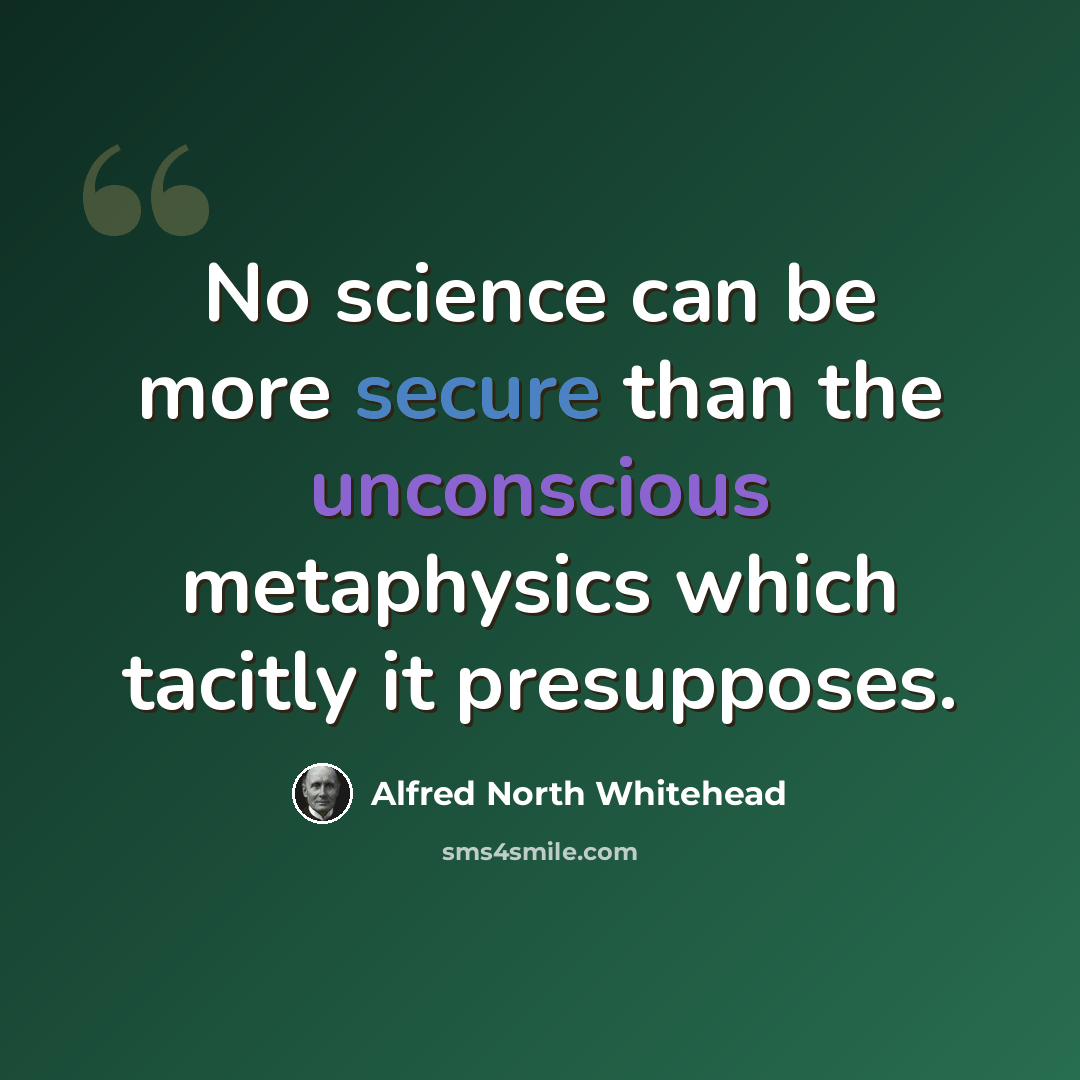 “No science can be more secure than the unconscious metaphysics which tacitly it presupposes.” quote by Alfred North Whitehead