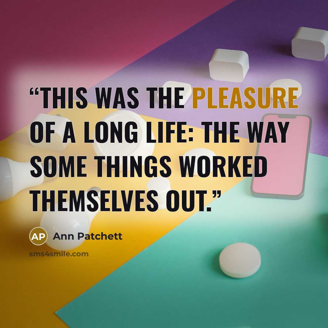 “This was the pleasure of a long life: the way some things worked themselves out.” quote by Ann Patchett