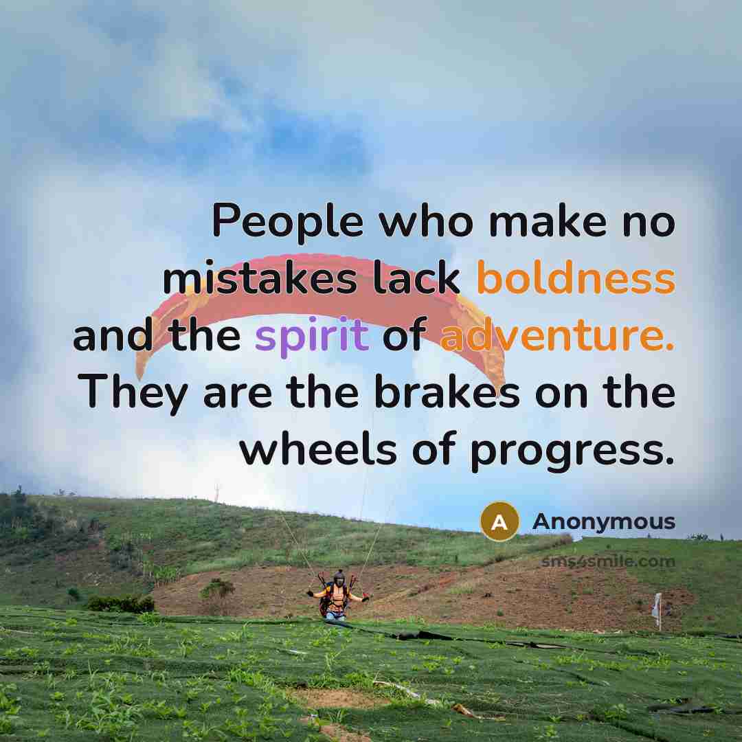 “People who make no mistakes lack boldness and the spirit of adventure. They are the brakes on the wheels of progress.” quote by Anonymous
