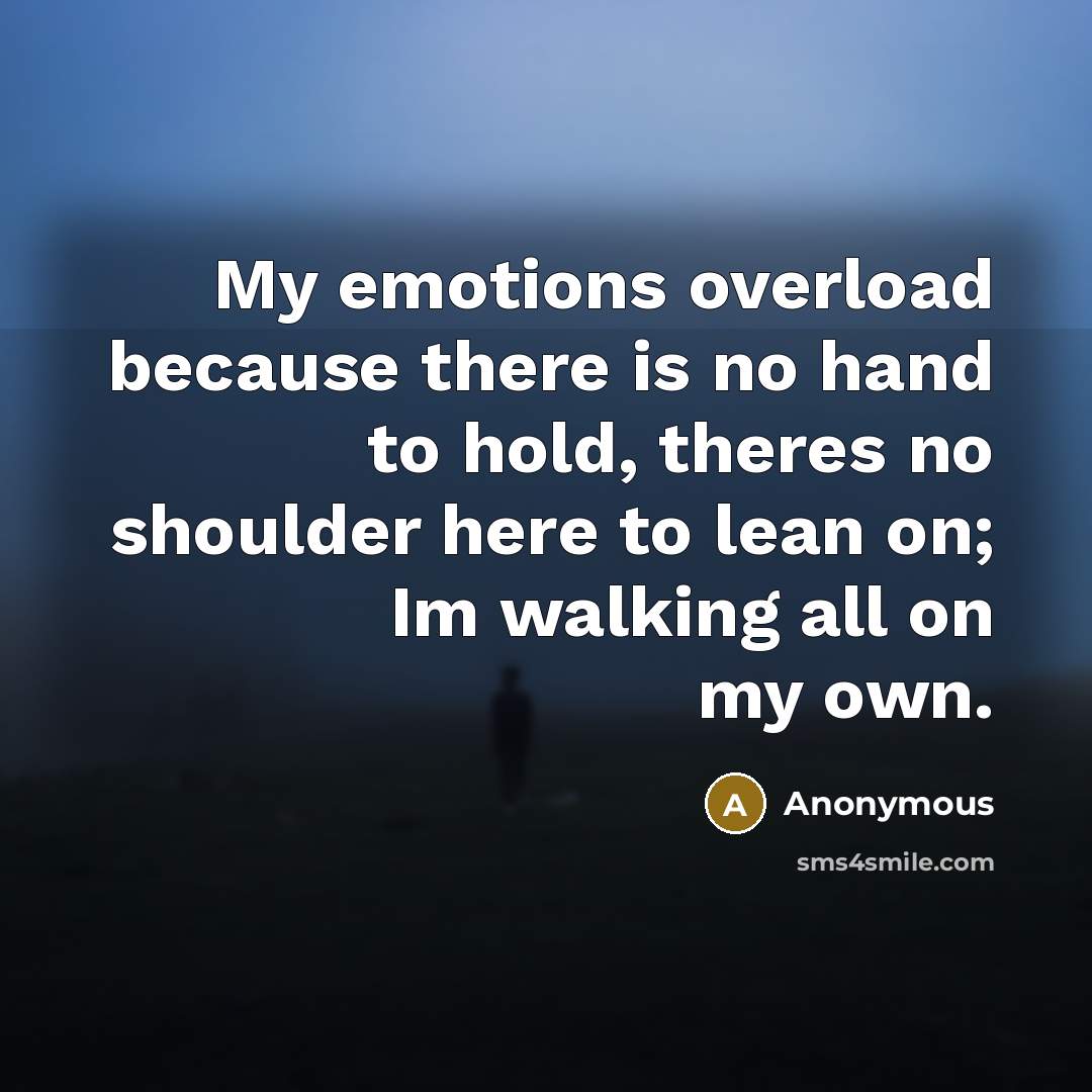 “My emotions overload because there is no hand to hold, theres no shoulder here to lean on; Im walking all on my own.” quote by Anonymous