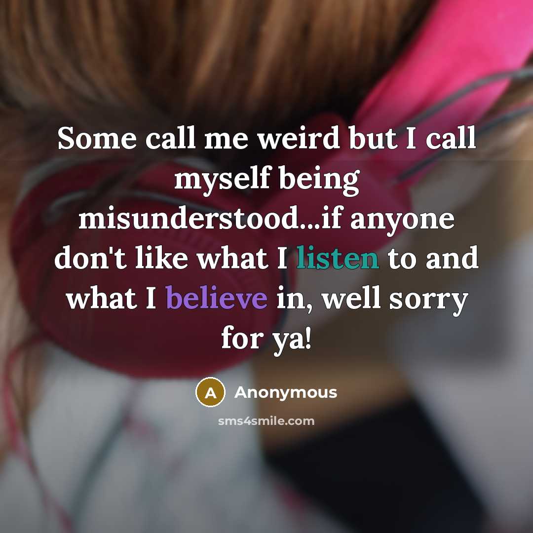 “Some call me weird but I call myself being misunderstood...if anyone don't like what I listen to and what I believe in, well sorry for ya!” quote by Anonymous