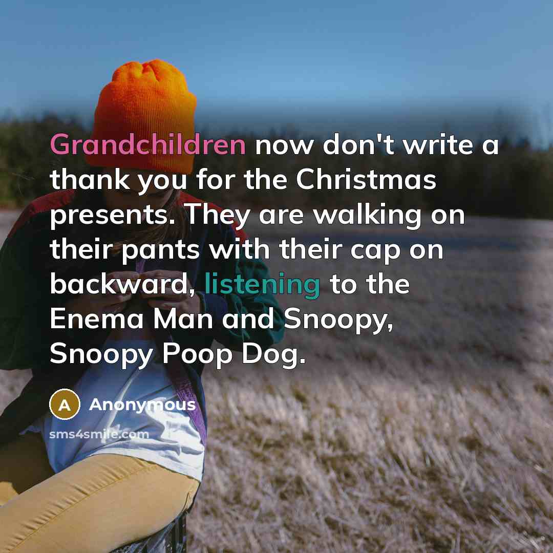 “Grandchildren now don't write a thank you for the Christmas presents. They are walking on their pants with their cap on backward, listening to the Enema Man and Snoopy, Snoopy Poop Dog.” quote by Anonymous