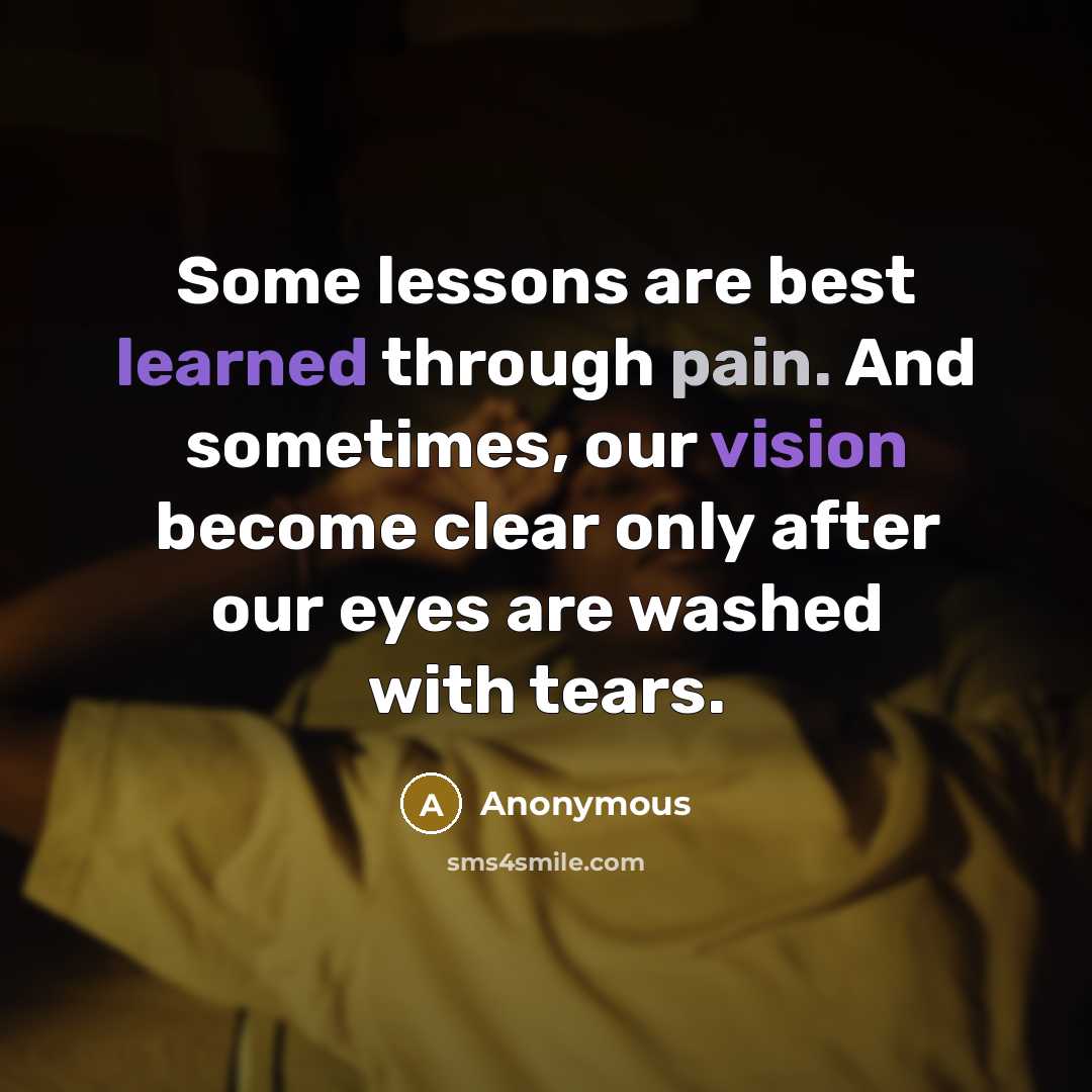 “Some lessons are best learned through pain. And sometimes, our vision become clear only after our eyes are washed with tears.” quote by Anonymous