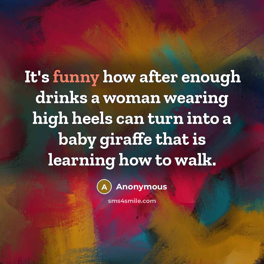 “It's funny how after enough drinks a woman wearing high heels can turn into a baby giraffe that is learning how to walk.” quote by Anonymous
