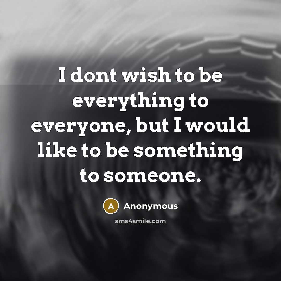 “I dont wish to be everything to everyone, but I would like to be something to someone.” quote by Anonymous