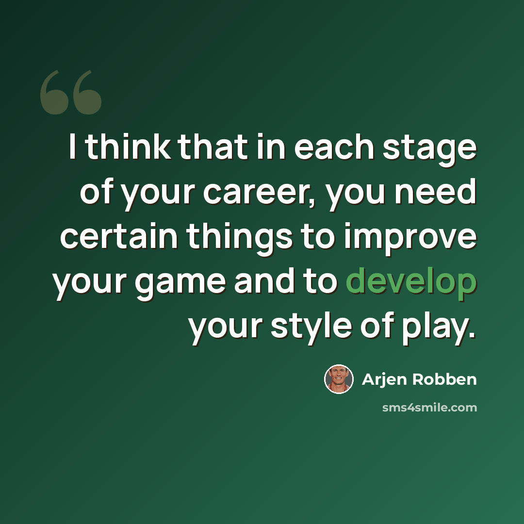 “I think that in each stage of your career, you need certain things to improve your game and to develop your style of play.” quote by Arjen Robben