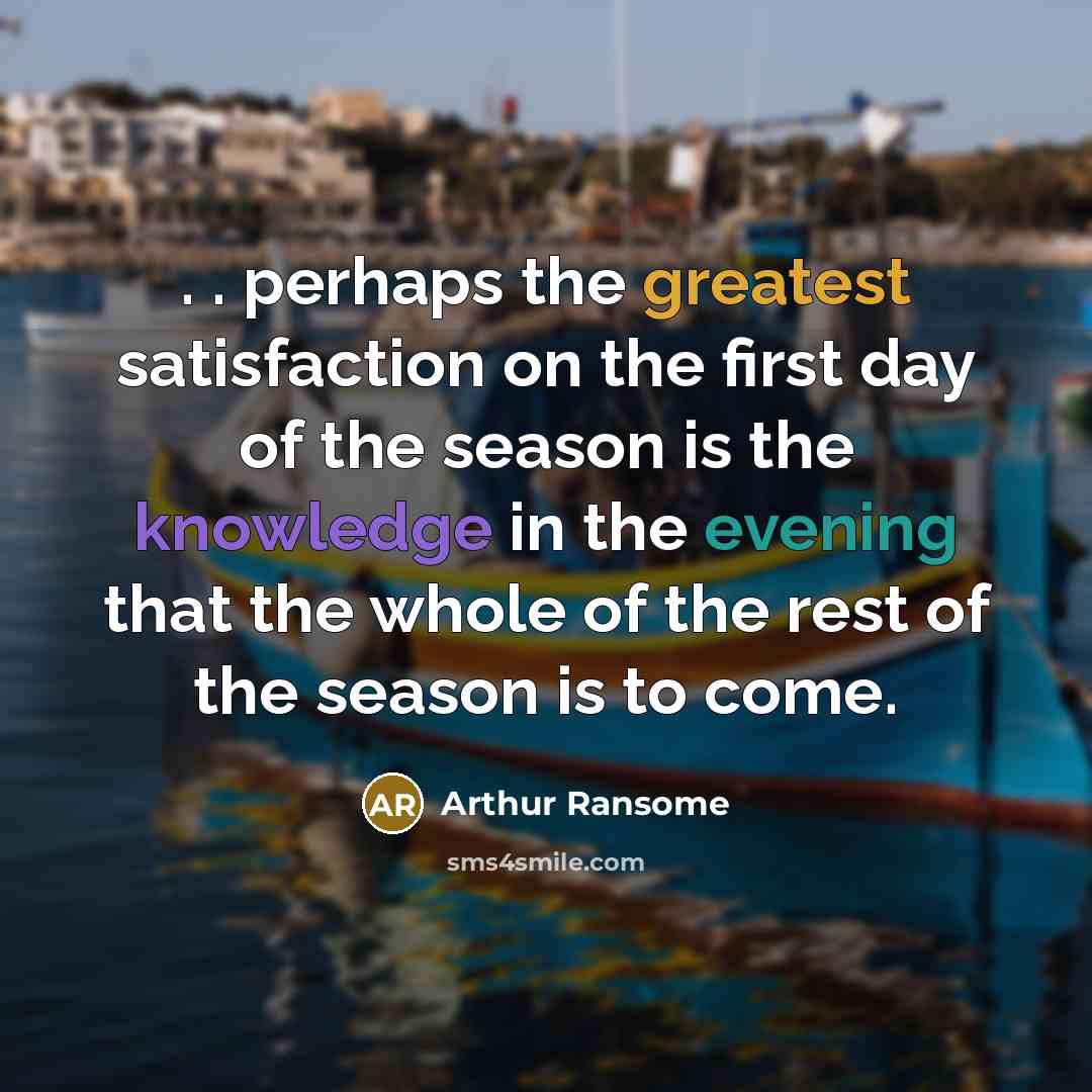 “. . perhaps the greatest satisfaction on the first day of the season is the knowledge in the evening that the whole of the rest of the season is to come.” quote by Arthur Ransome