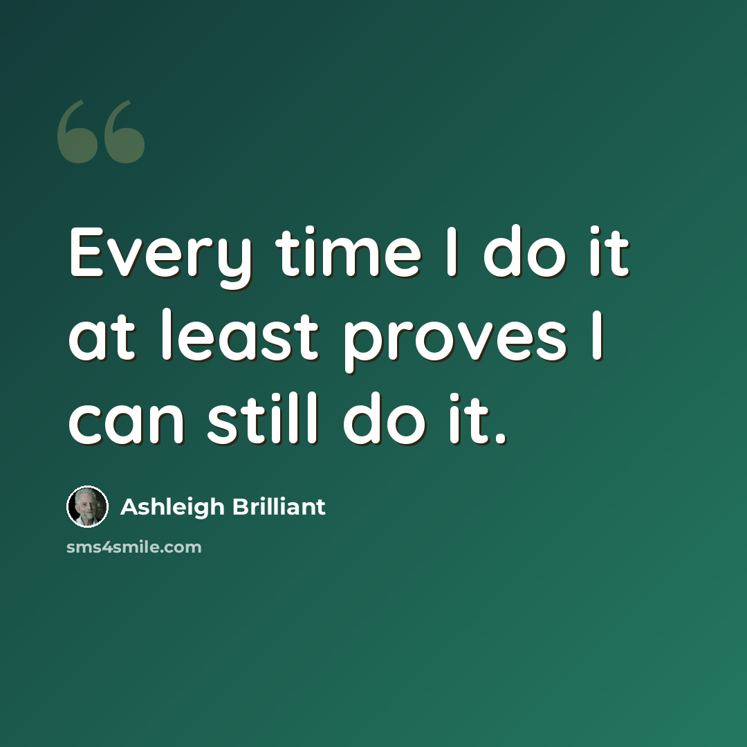 “Every time I do it at least proves I can still do it.” quote by Ashleigh Brilliant
