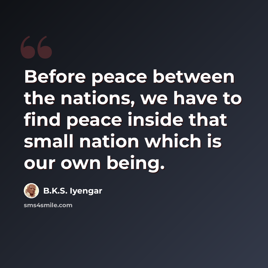 “Before peace between the nations, we have to find peace inside that small nation which is our own being.” quote by B.K.S. Iyengar
