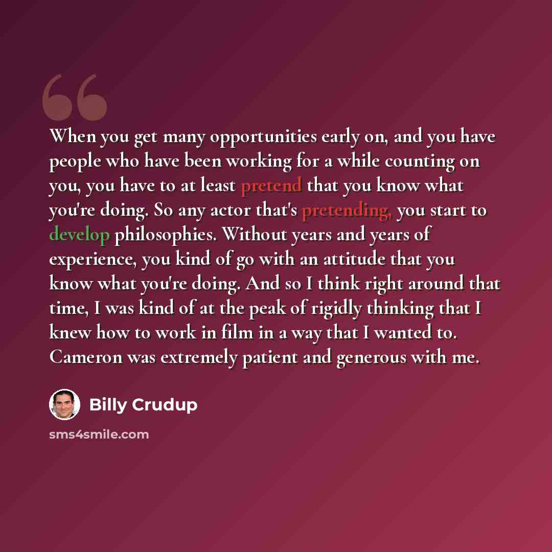 “When you get many opportunities early on, and you have people who have been working for a while counting on you, you have to at least pretend that you know what you're doing. So any actor that's pretending, you start to develop philosophies. Without years and years of experience, you kind of go…” quote by Billy Crudup
