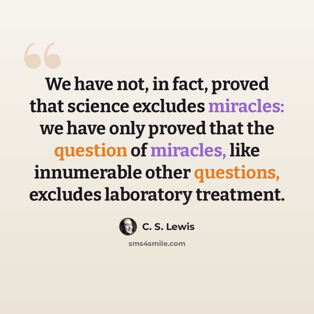 “We have not, in fact, proved that science excludes miracles: we have only proved that the question of miracles, like innumerable other questions, excludes laboratory treatment.” quote by C. S. Lewis