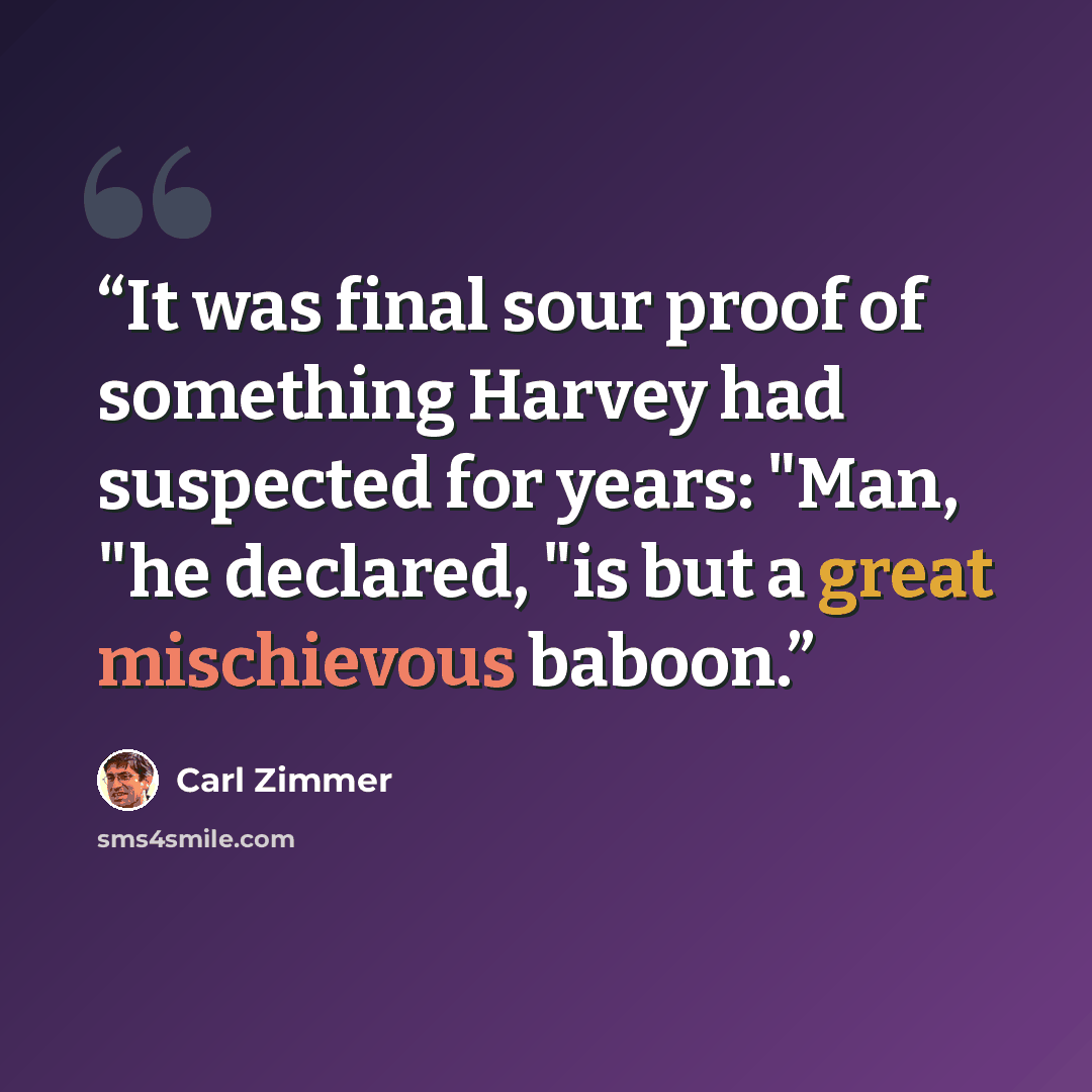 “It was final sour proof of something Harvey had suspected for years: "Man, "he declared, "is but a great mischievous baboon.” quote by Carl Zimmer