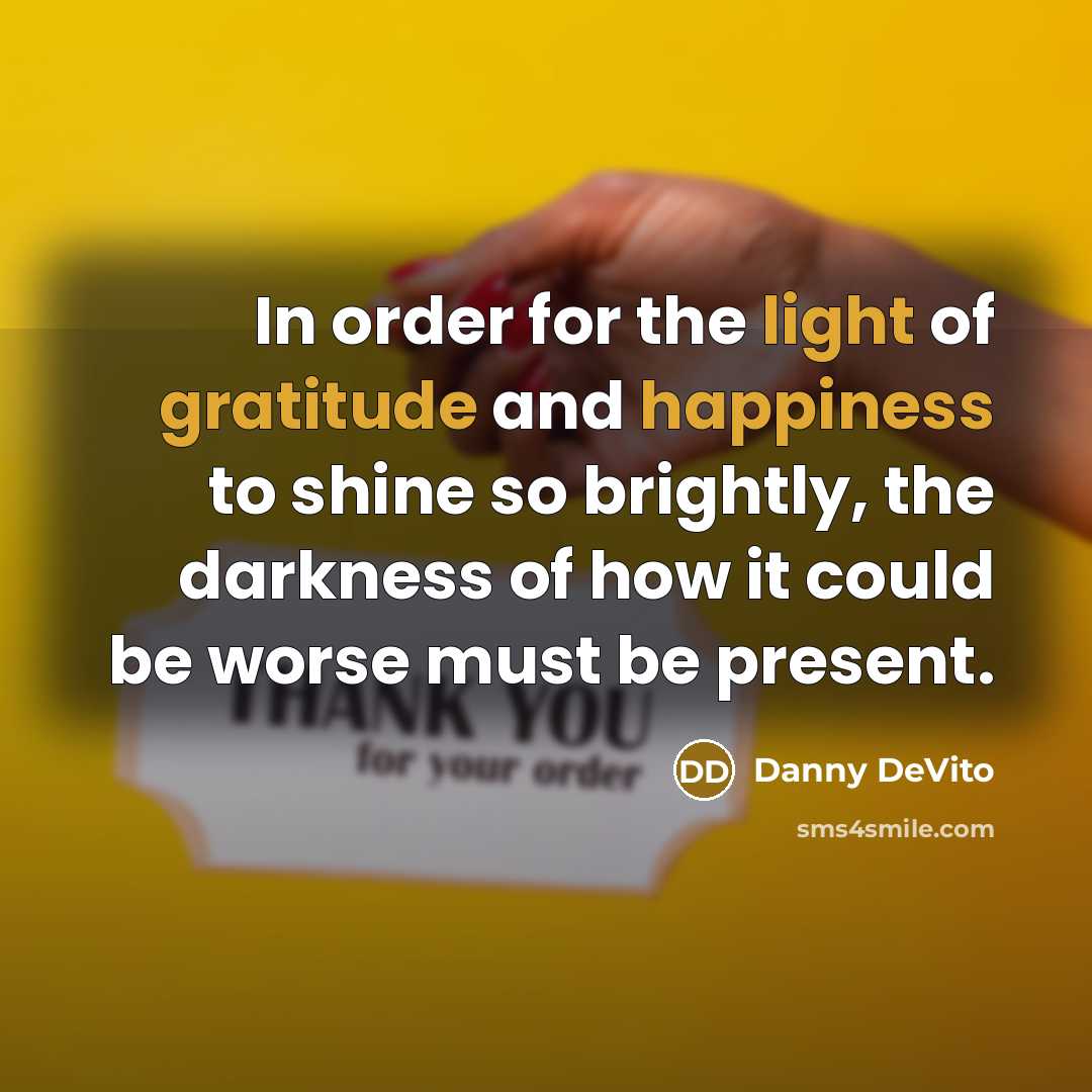“In order for the light of gratitude and happiness to shine so brightly, the darkness of how it could be worse must be present.” quote by Danny DeVito